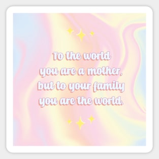 To the world you are a mother but to your family you are the world Sticker